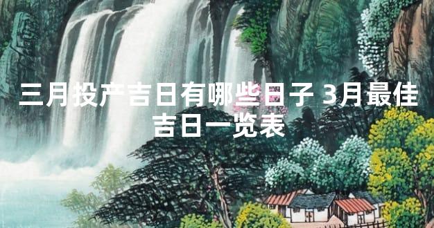 三月投产吉日有哪些日子 3月最佳吉日一览表